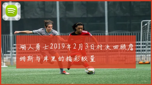 湖人勇士2019年2月3日对决回顾詹姆斯与库里的精彩较量