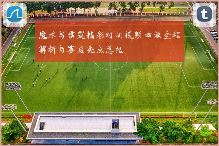 魔术与雷霆精彩对决视频回放全程解析与赛后亮点总结