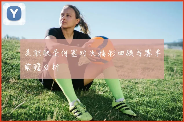 美职联圣何塞对决精彩回顾与赛季前瞻分析