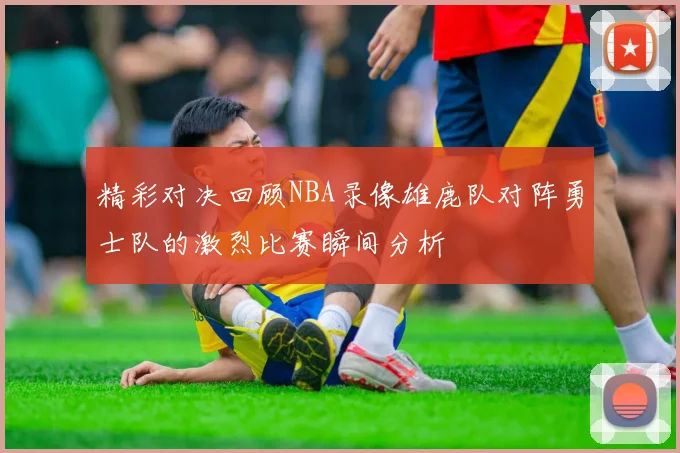 精彩对决回顾NBA录像雄鹿队对阵勇士队的激烈比赛瞬间分析