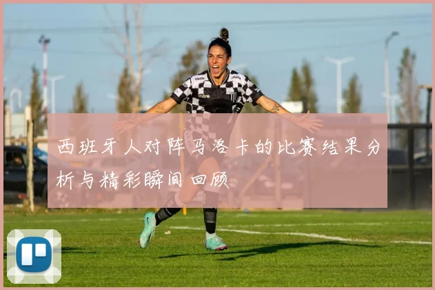 西班牙人对阵马洛卡的比赛结果分析与精彩瞬间回顾