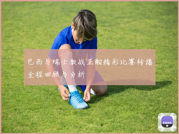 巴西与瑞士激战正酣精彩比赛转播全程回顾与分析