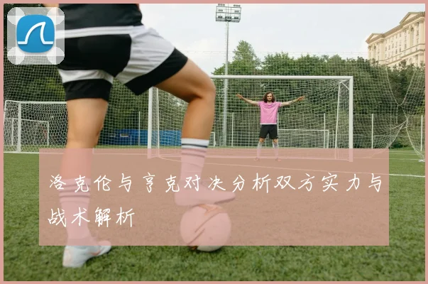 洛克伦与亨克对决分析双方实力与战术解析