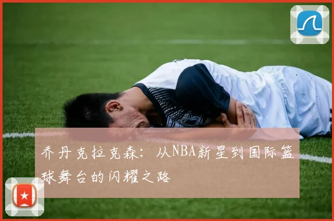 乔丹克拉克森：从NBA新星到国际篮球舞台的闪耀之路