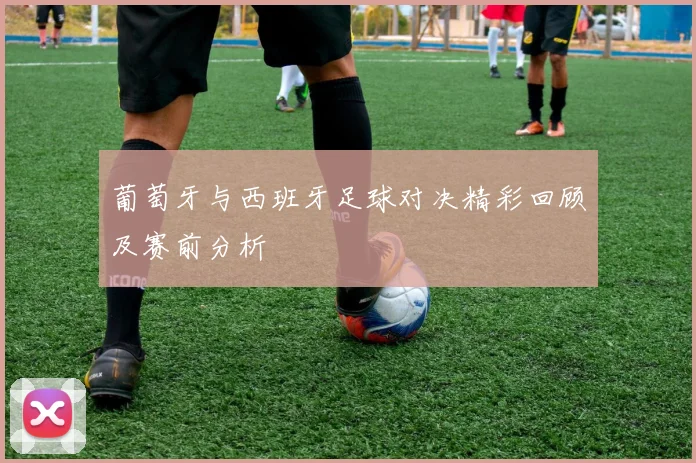 葡萄牙与西班牙足球对决精彩回顾及赛前分析