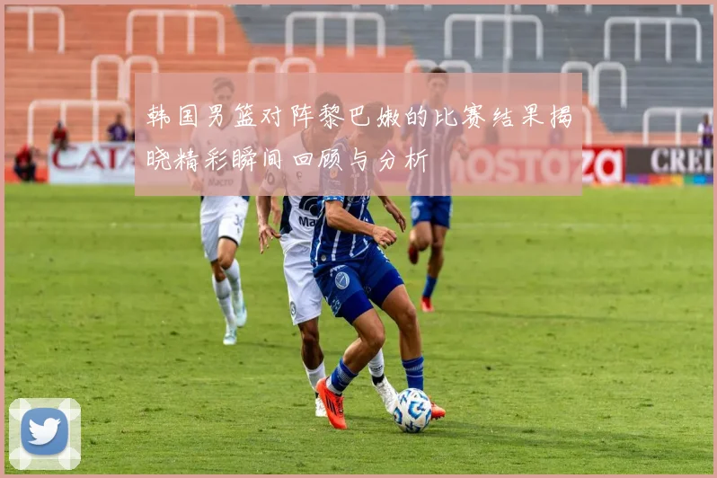 韩国男篮对阵黎巴嫩的比赛结果揭晓精彩瞬间回顾与分析